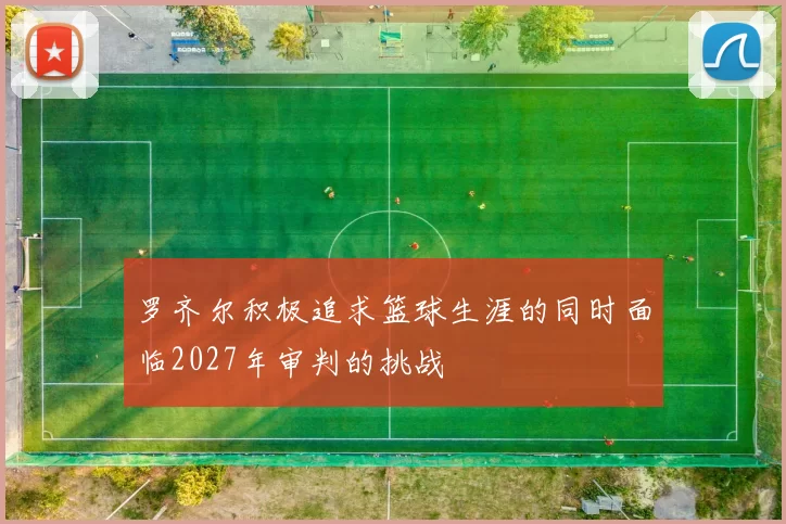 罗齐尔积极追求篮球生涯的同时面临2027年审判的挑战