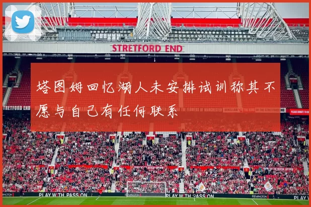 塔图姆回忆湖人未安排试训称其不愿与自己有任何联系