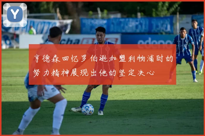 亨德森回忆罗伯逊加盟利物浦时的努力精神展现出他的坚定决心