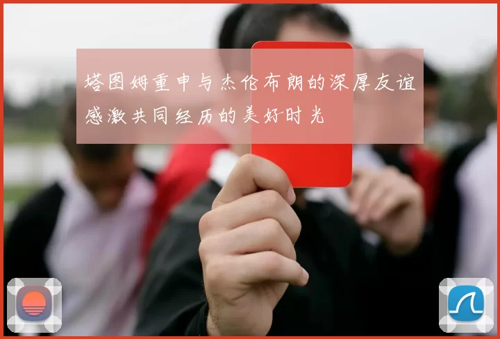 塔图姆重申与杰伦布朗的深厚友谊感激共同经历的美好时光
